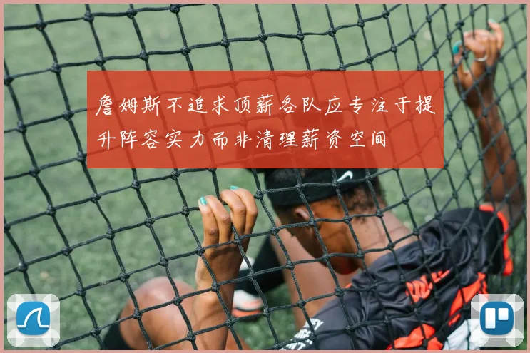 詹姆斯不追求顶薪各队应专注于提升阵容实力而非清理薪资空间